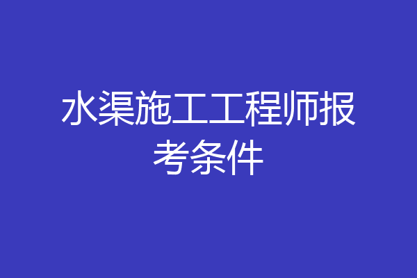 水渠施工工程师报考条件