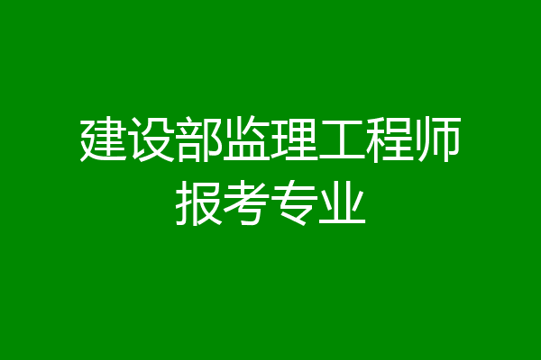 建设部监理工程师报考专业