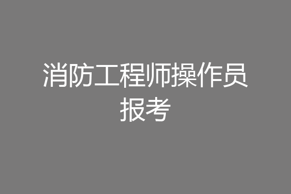 消防工程师操作员报考