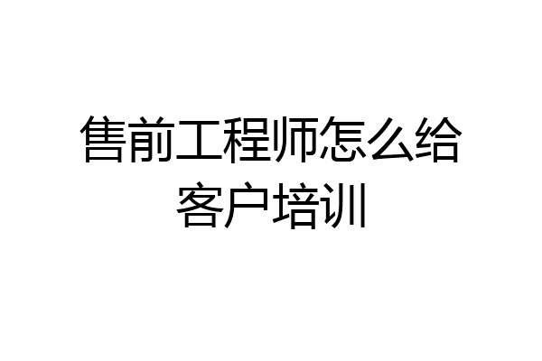 售前工程师怎么给客户培训