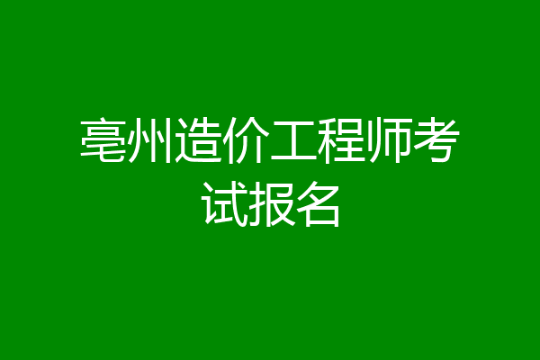 亳州造价工程师考试报名