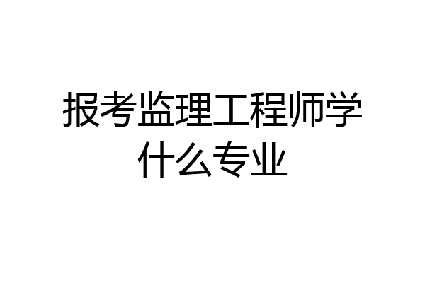 报考监理工程师学什么专业