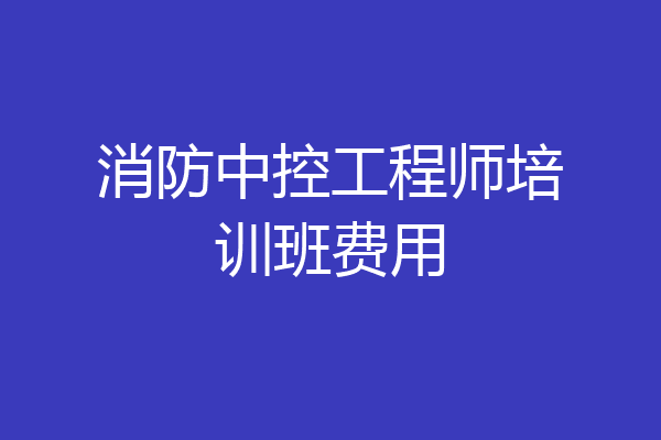 消防中控工程师培训班费用