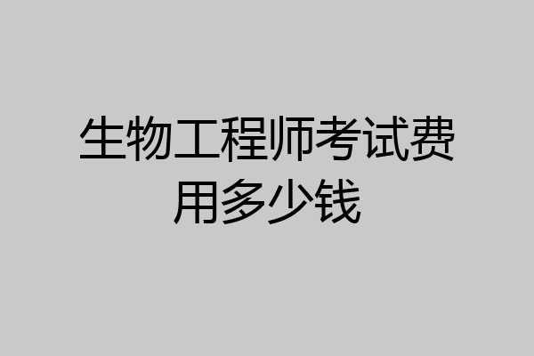 生物工程师考试费用多少钱