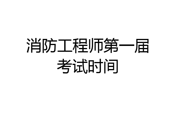 消防工程师第一届考试时间