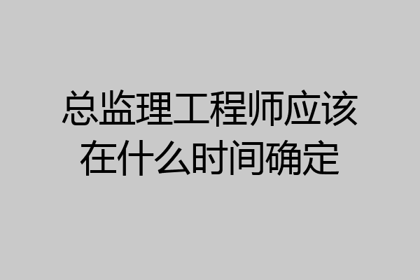 总监理工程师应该在什么时间确定