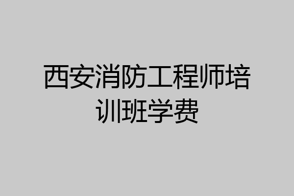 西安消防工程师培训班学费