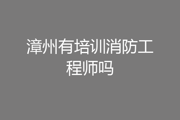 漳州有培训消防工程师吗