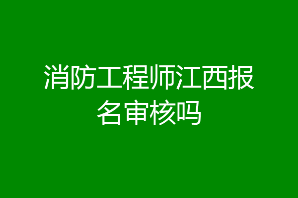 消防工程师江西报名审核吗