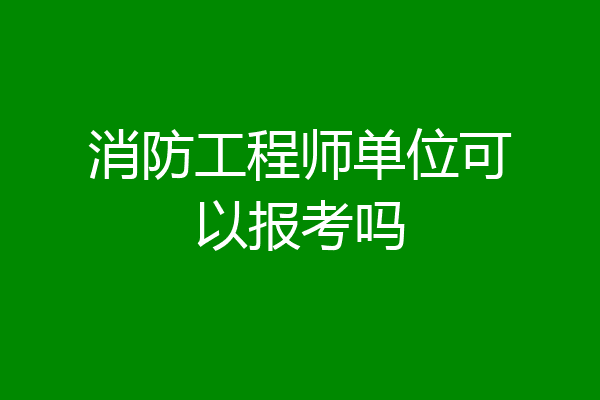 消防工程师单位可以报考吗
