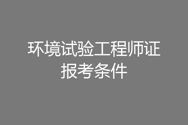 环境试验工程师证报考条件