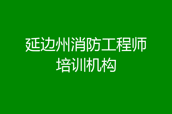 延边州消防工程师培训机构