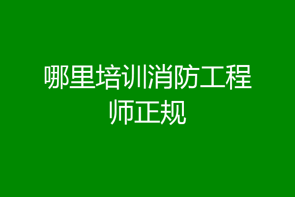 哪里培训消防工程师正规