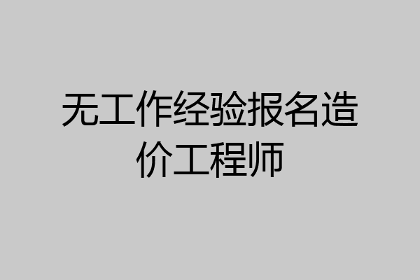 无工作经验报名造价工程师