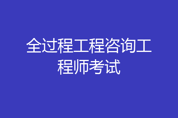 全过程工程咨询工程师考试