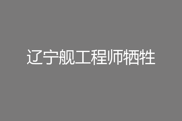 辽宁舰工程师牺牲