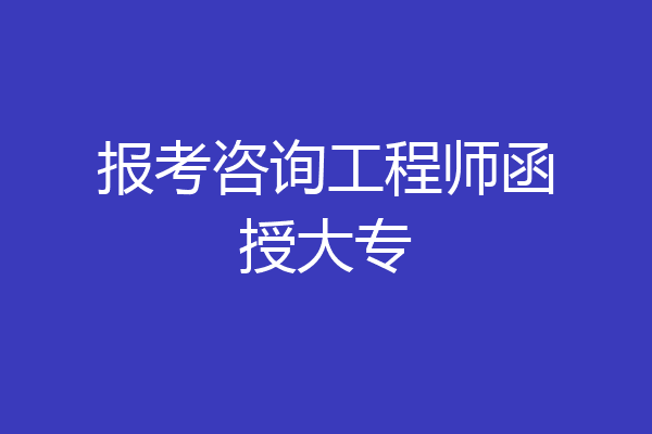 报考咨询工程师函授大专