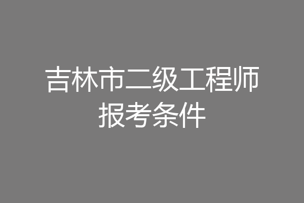 吉林市二级工程师报考条件