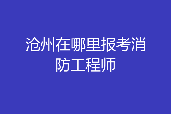 沧州在哪里报考消防工程师