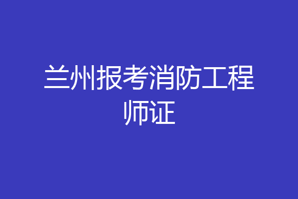兰州报考消防工程师证