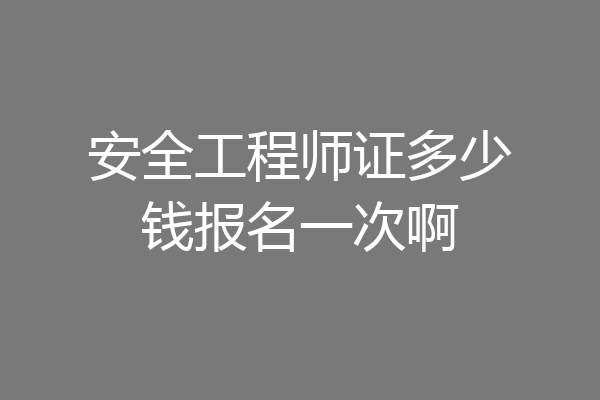 安全工程师证多少钱报名一次啊