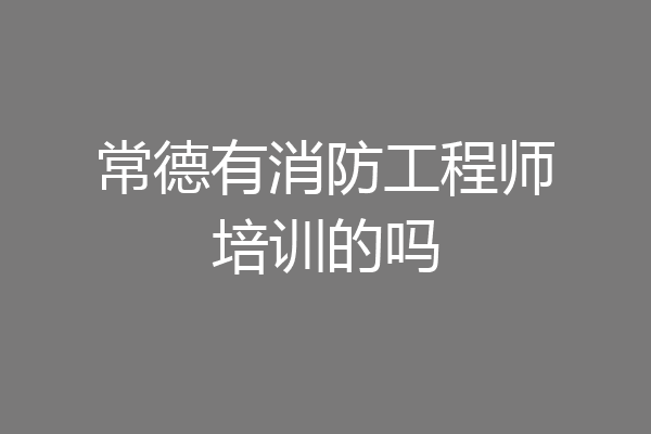 常德有消防工程师培训的吗