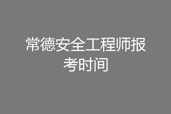 常德安全工程师报考时间