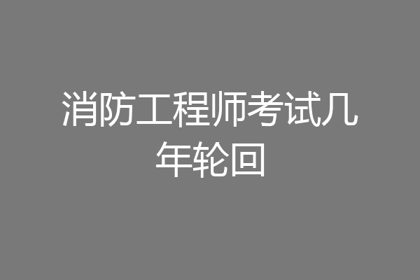 消防工程师考试几年轮回