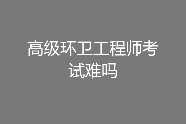 高级环卫工程师考试难吗