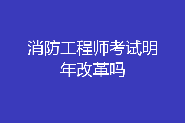 消防工程师考试明年改革吗