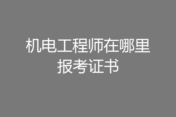机电工程师在哪里报考证书