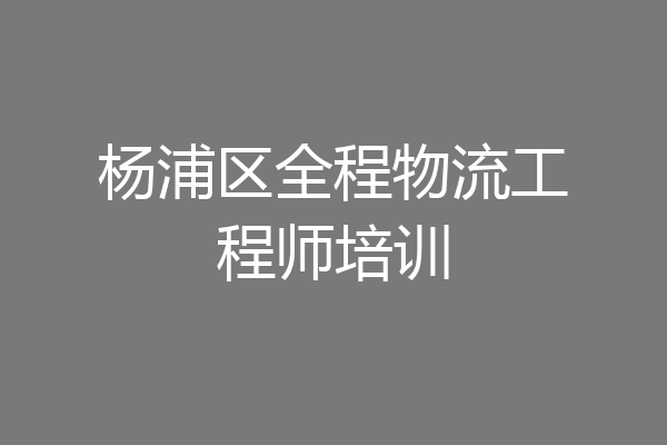 杨浦区全程物流工程师培训