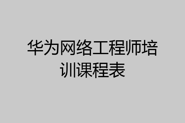 华为网络工程师培训课程表