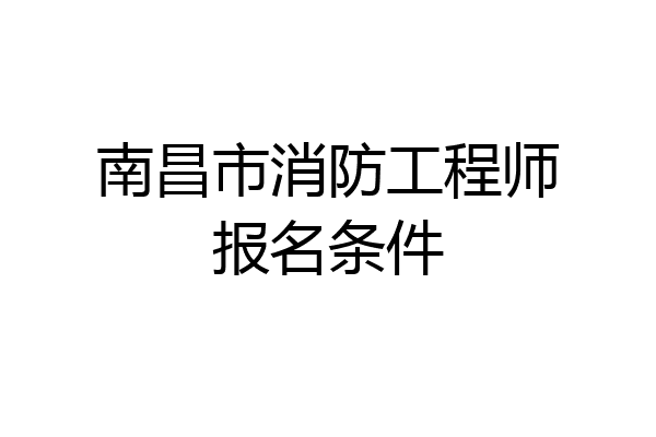 南昌市消防工程师报名条件