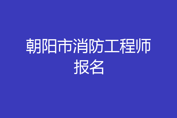 朝阳市消防工程师报名
