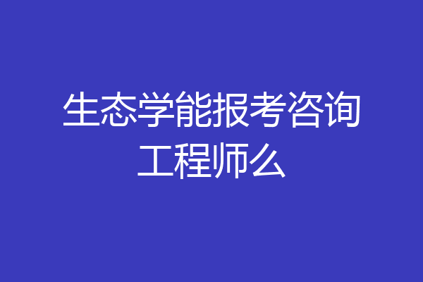 生态学能报考咨询工程师么