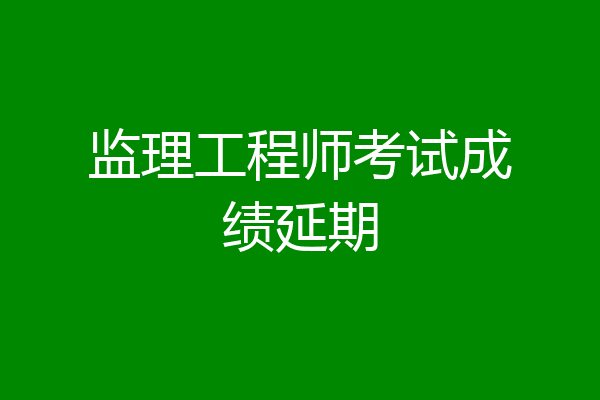 监理工程师考试成绩延期