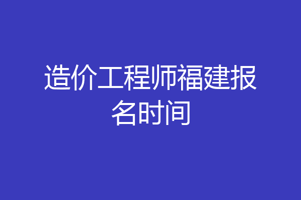 造价工程师福建报名时间