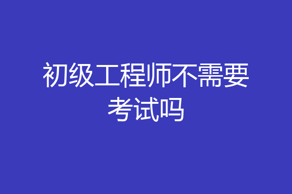 初级工程师不需要考试吗