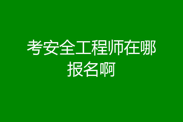 考安全工程师在哪报名啊