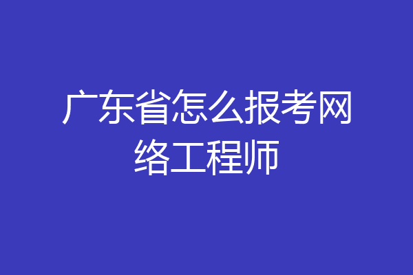 广东省怎么报考网络工程师