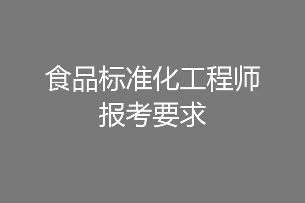 食品标准化工程师报考要求
