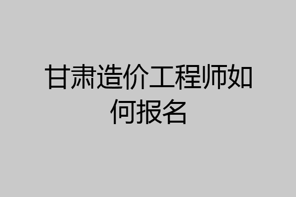甘肃造价工程师如何报名