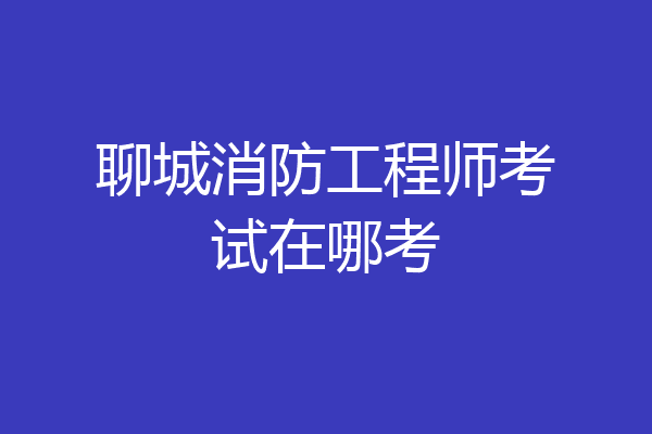 聊城消防工程师考试在哪考