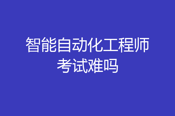智能自动化工程师考试难吗
