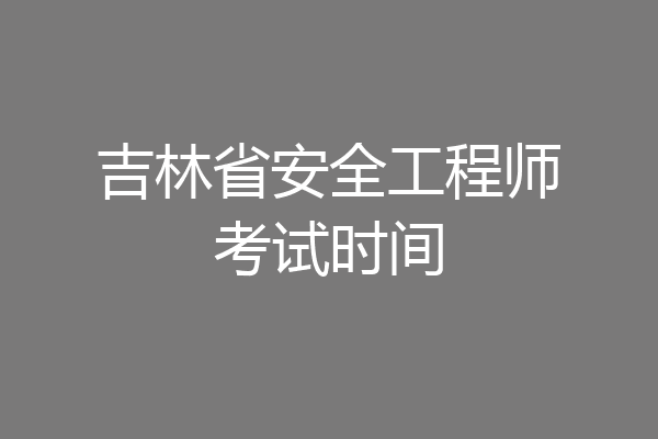 吉林省安全工程师考试时间