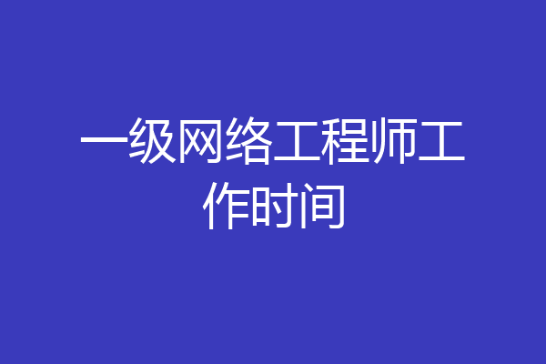 一级网络工程师工作时间