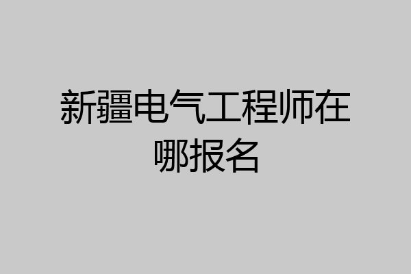 新疆电气工程师在哪报名