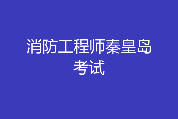 消防工程师秦皇岛考试
