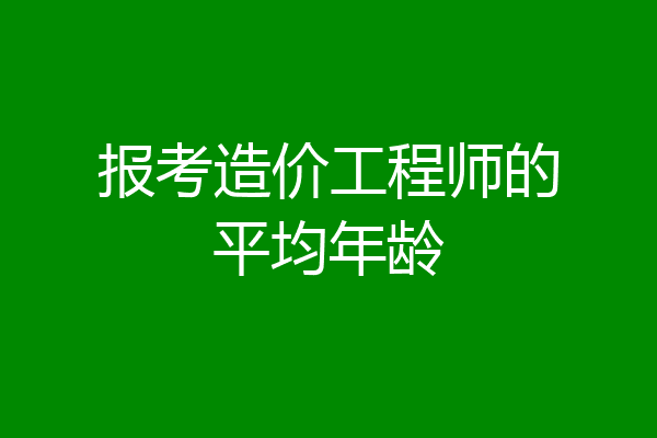 报考造价工程师的平均年龄